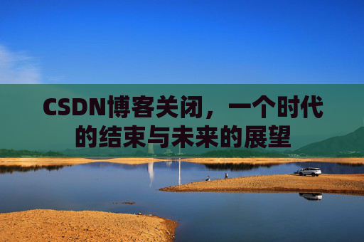 CSDN博客关闭，一个时代的结束与未来的展望